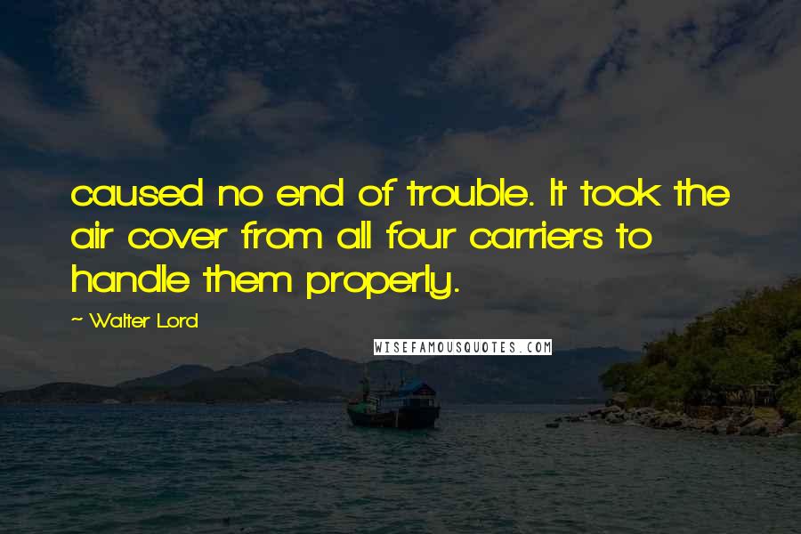 Walter Lord Quotes: caused no end of trouble. It took the air cover from all four carriers to handle them properly.