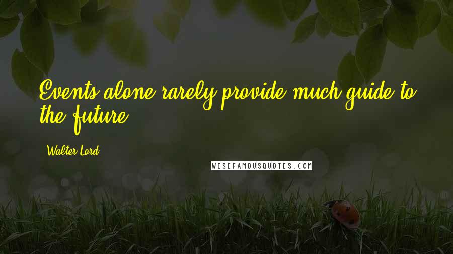 Walter Lord Quotes: Events alone rarely provide much guide to the future.