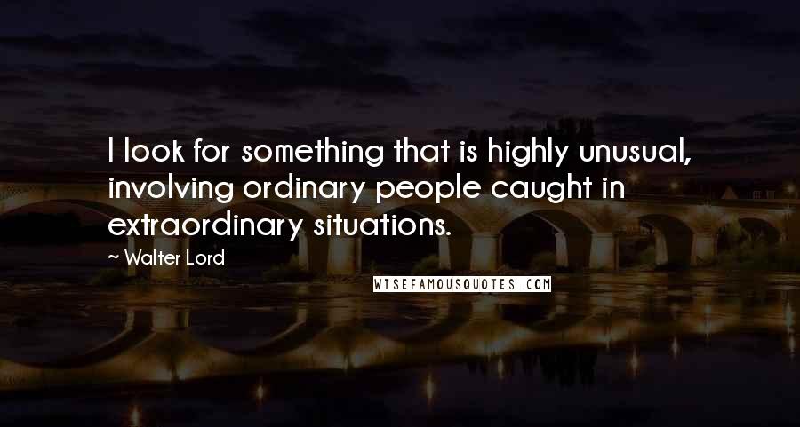 Walter Lord Quotes: I look for something that is highly unusual, involving ordinary people caught in extraordinary situations.