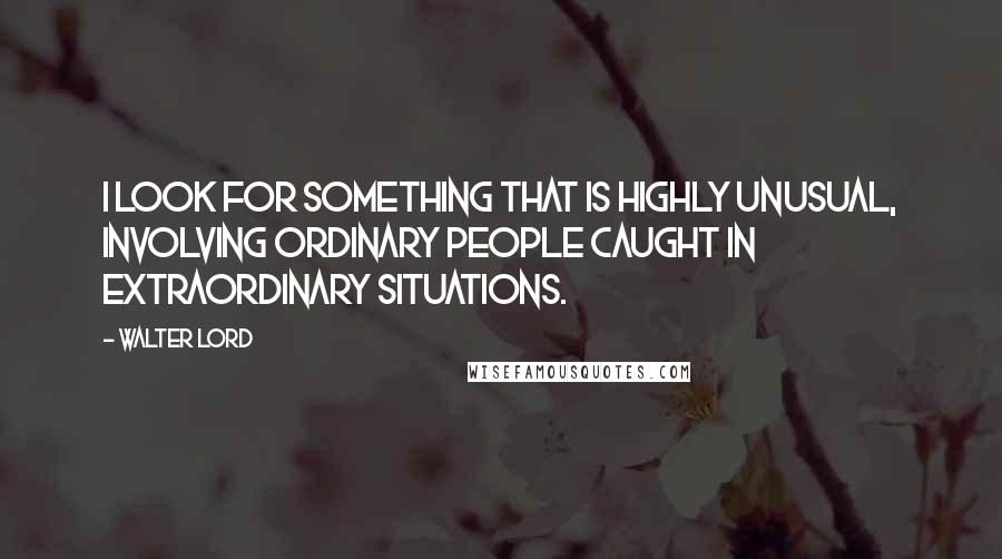 Walter Lord Quotes: I look for something that is highly unusual, involving ordinary people caught in extraordinary situations.