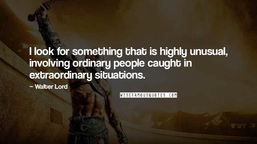 Walter Lord Quotes: I look for something that is highly unusual, involving ordinary people caught in extraordinary situations.