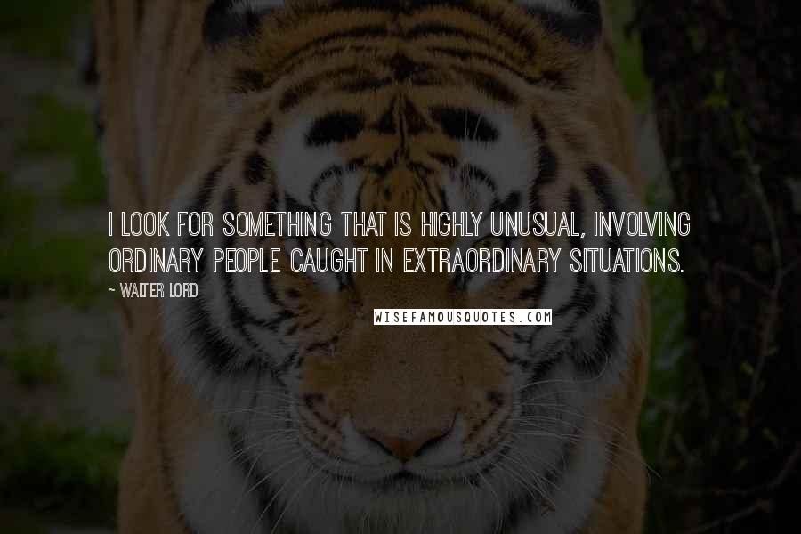 Walter Lord Quotes: I look for something that is highly unusual, involving ordinary people caught in extraordinary situations.