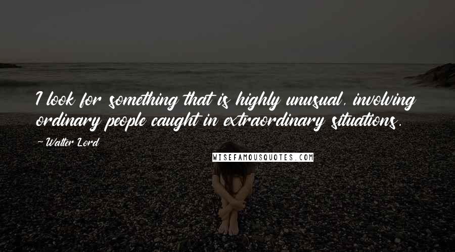 Walter Lord Quotes: I look for something that is highly unusual, involving ordinary people caught in extraordinary situations.