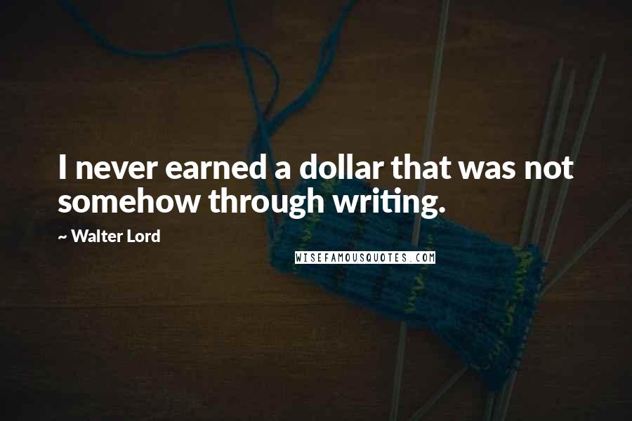 Walter Lord Quotes: I never earned a dollar that was not somehow through writing.