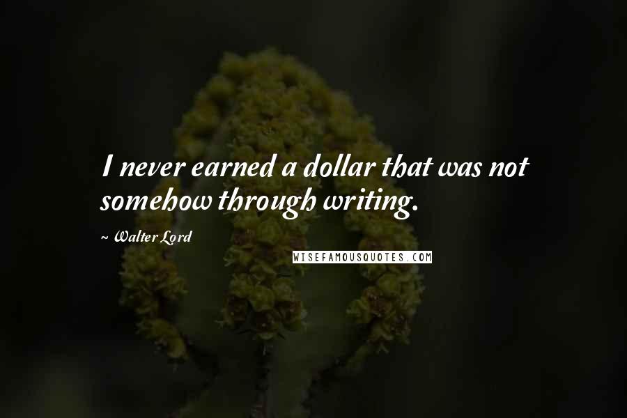 Walter Lord Quotes: I never earned a dollar that was not somehow through writing.