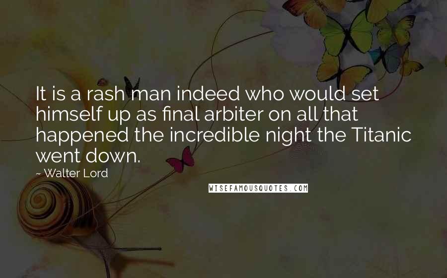 Walter Lord Quotes: It is a rash man indeed who would set himself up as final arbiter on all that happened the incredible night the Titanic went down.