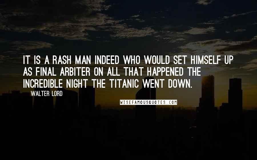 Walter Lord Quotes: It is a rash man indeed who would set himself up as final arbiter on all that happened the incredible night the Titanic went down.