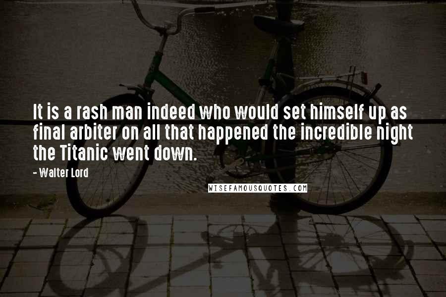 Walter Lord Quotes: It is a rash man indeed who would set himself up as final arbiter on all that happened the incredible night the Titanic went down.