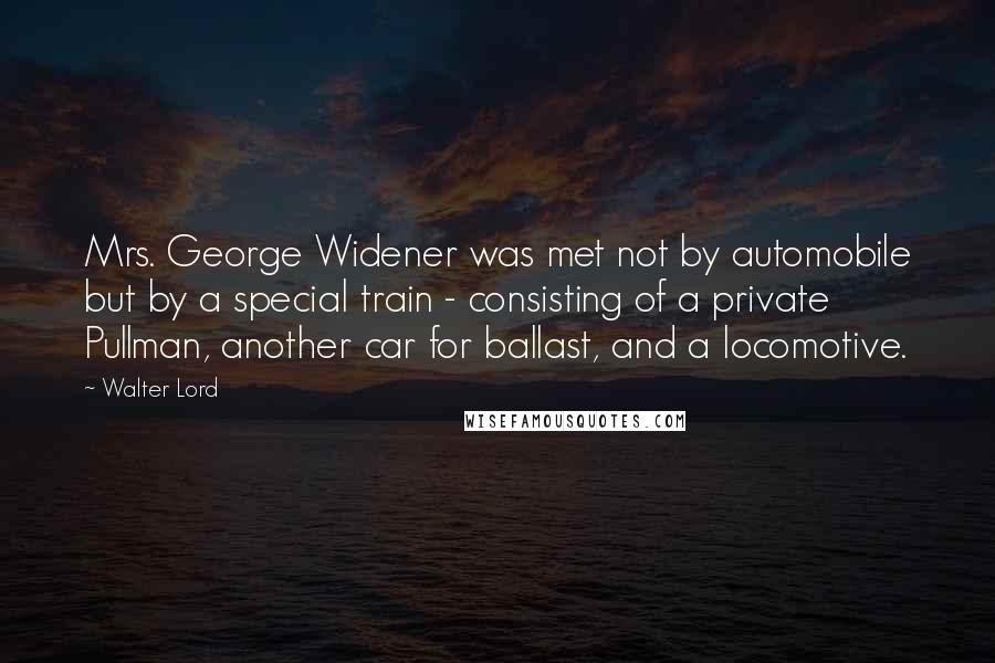 Walter Lord Quotes: Mrs. George Widener was met not by automobile but by a special train - consisting of a private Pullman, another car for ballast, and a locomotive.