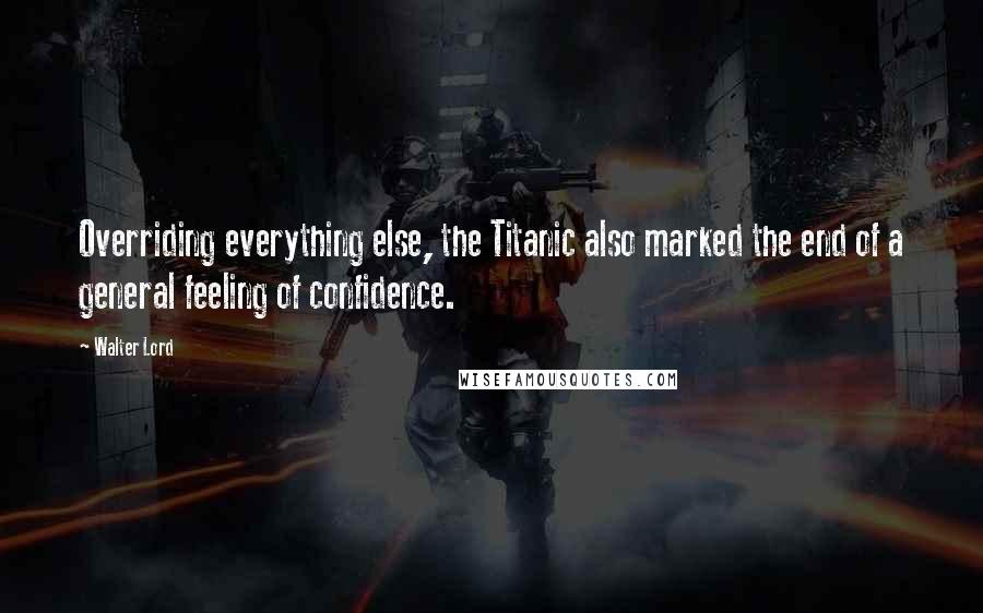 Walter Lord Quotes: Overriding everything else, the Titanic also marked the end of a general feeling of confidence.