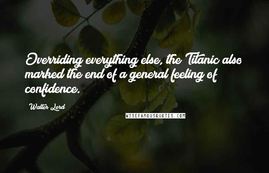 Walter Lord Quotes: Overriding everything else, the Titanic also marked the end of a general feeling of confidence.