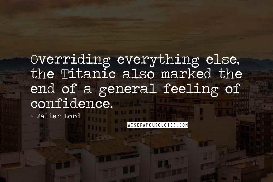 Walter Lord Quotes: Overriding everything else, the Titanic also marked the end of a general feeling of confidence.