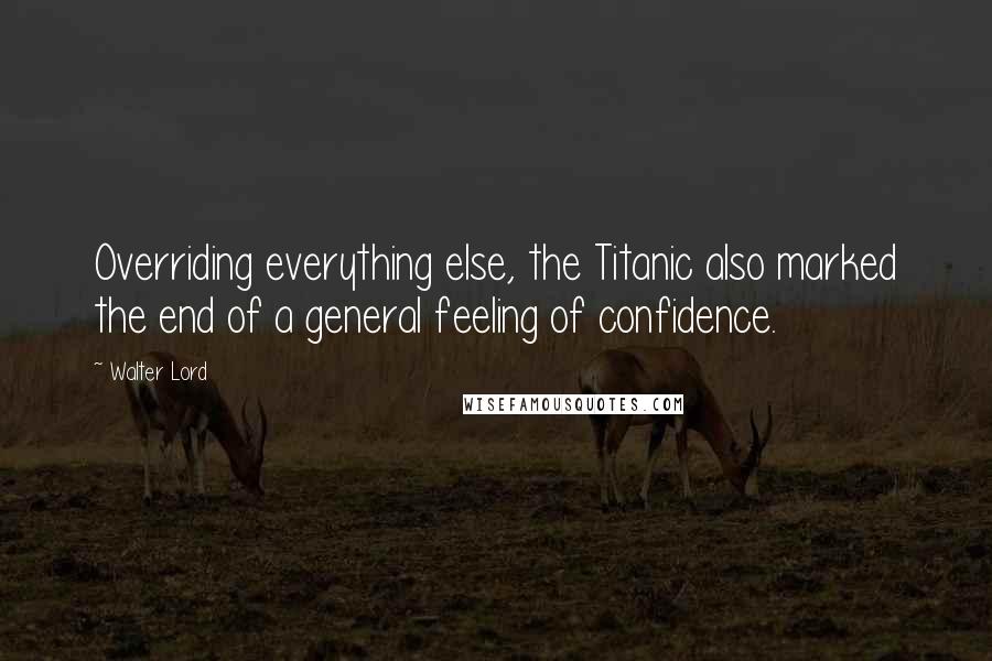 Walter Lord Quotes: Overriding everything else, the Titanic also marked the end of a general feeling of confidence.