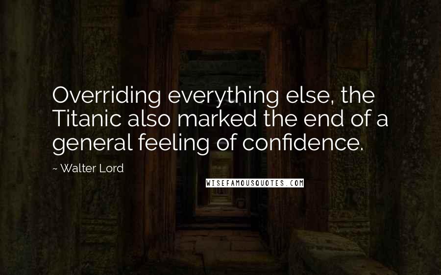 Walter Lord Quotes: Overriding everything else, the Titanic also marked the end of a general feeling of confidence.