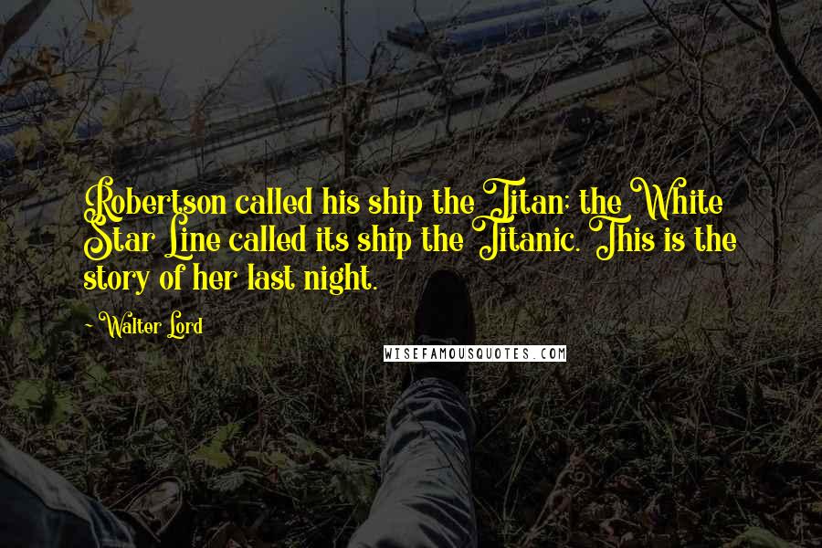 Walter Lord Quotes: Robertson called his ship the Titan; the White Star Line called its ship the Titanic. This is the story of her last night.