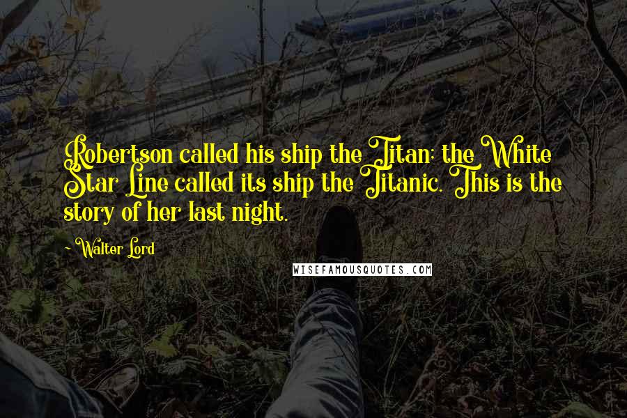 Walter Lord Quotes: Robertson called his ship the Titan; the White Star Line called its ship the Titanic. This is the story of her last night.