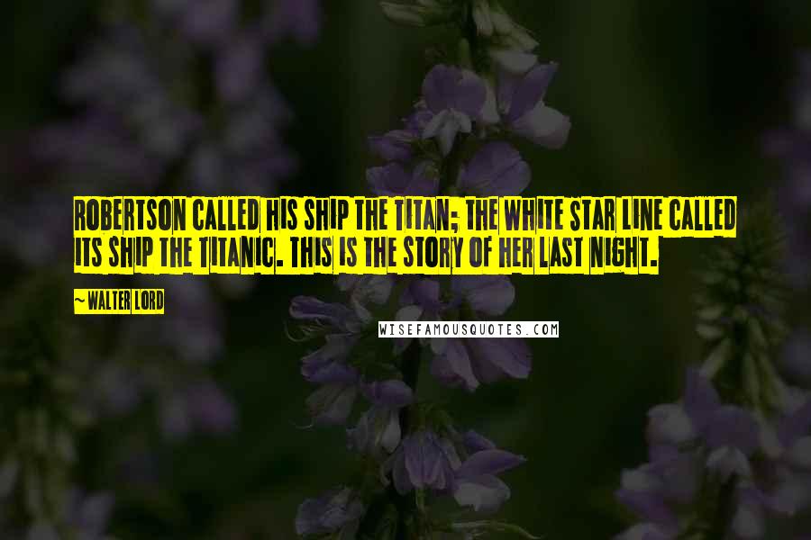 Walter Lord Quotes: Robertson called his ship the Titan; the White Star Line called its ship the Titanic. This is the story of her last night.