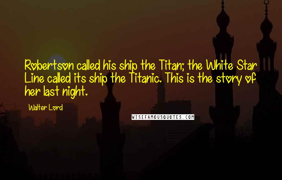 Walter Lord Quotes: Robertson called his ship the Titan; the White Star Line called its ship the Titanic. This is the story of her last night.