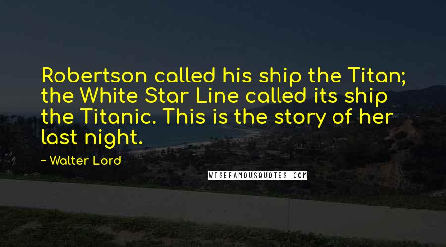 Walter Lord Quotes: Robertson called his ship the Titan; the White Star Line called its ship the Titanic. This is the story of her last night.