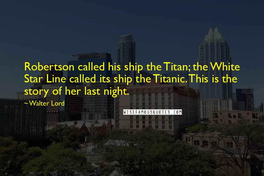 Walter Lord Quotes: Robertson called his ship the Titan; the White Star Line called its ship the Titanic. This is the story of her last night.