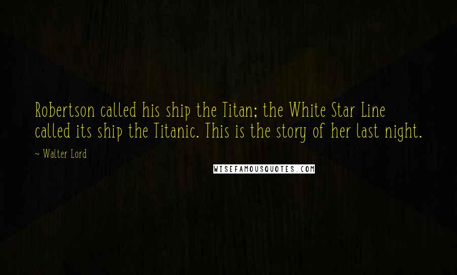 Walter Lord Quotes: Robertson called his ship the Titan; the White Star Line called its ship the Titanic. This is the story of her last night.