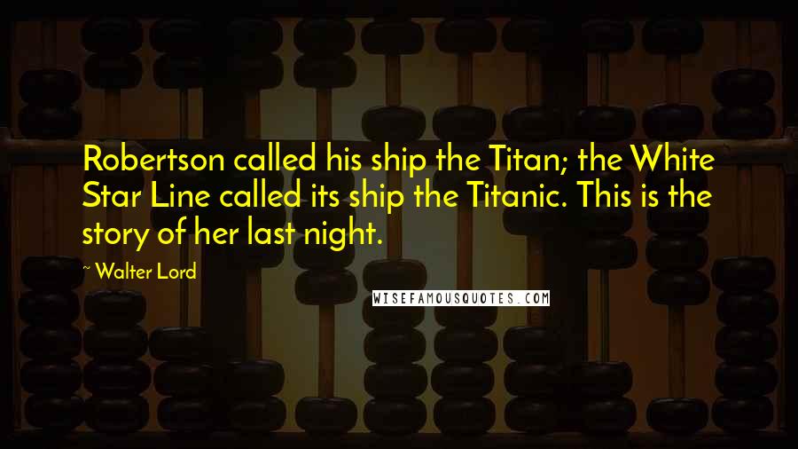 Walter Lord Quotes: Robertson called his ship the Titan; the White Star Line called its ship the Titanic. This is the story of her last night.