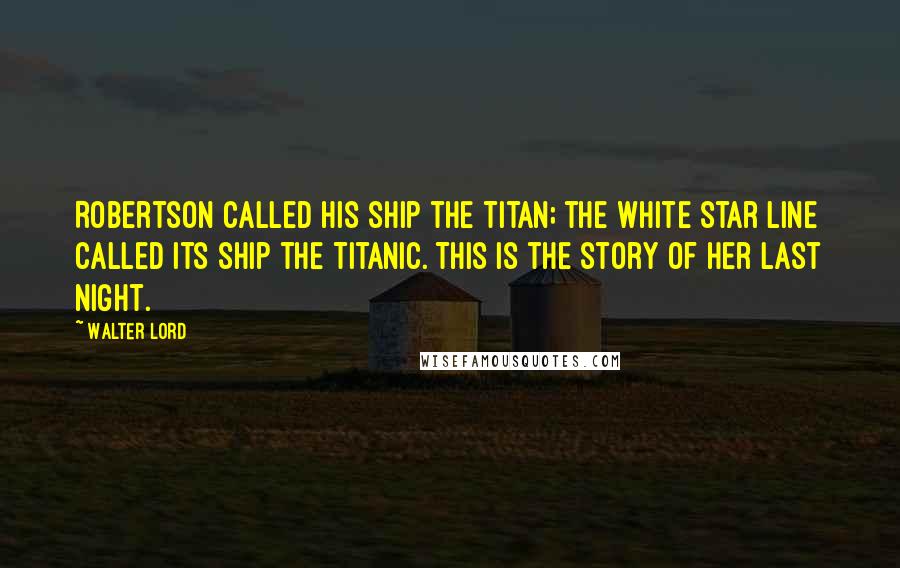 Walter Lord Quotes: Robertson called his ship the Titan; the White Star Line called its ship the Titanic. This is the story of her last night.