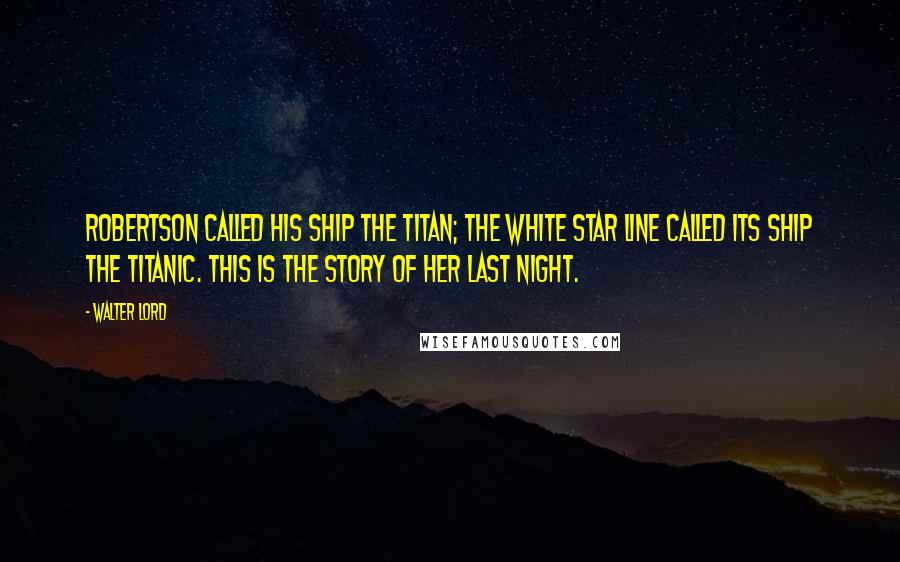 Walter Lord Quotes: Robertson called his ship the Titan; the White Star Line called its ship the Titanic. This is the story of her last night.