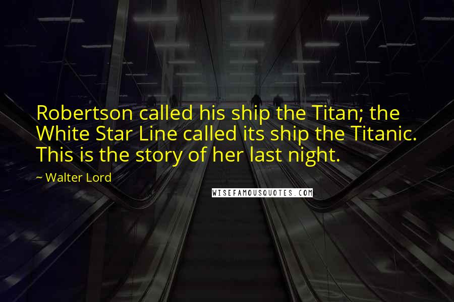 Walter Lord Quotes: Robertson called his ship the Titan; the White Star Line called its ship the Titanic. This is the story of her last night.