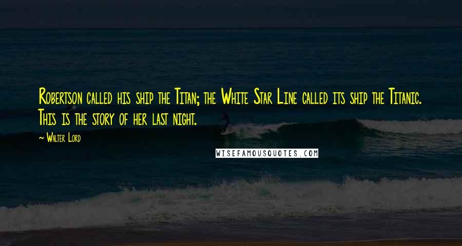 Walter Lord Quotes: Robertson called his ship the Titan; the White Star Line called its ship the Titanic. This is the story of her last night.