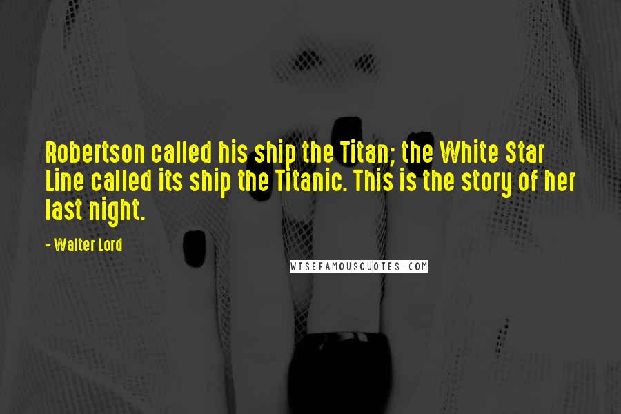 Walter Lord Quotes: Robertson called his ship the Titan; the White Star Line called its ship the Titanic. This is the story of her last night.