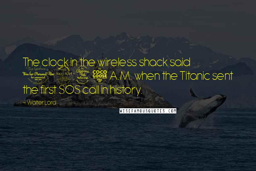 Walter Lord Quotes: The clock in the wireless shack said 12:45 A.M. when the Titanic sent the first SOS call in history.