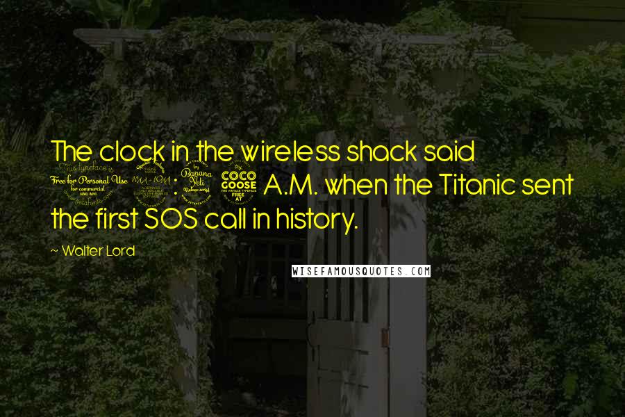 Walter Lord Quotes: The clock in the wireless shack said 12:45 A.M. when the Titanic sent the first SOS call in history.