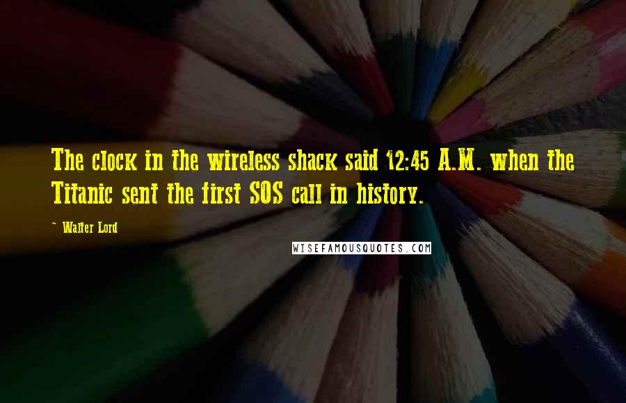 Walter Lord Quotes: The clock in the wireless shack said 12:45 A.M. when the Titanic sent the first SOS call in history.