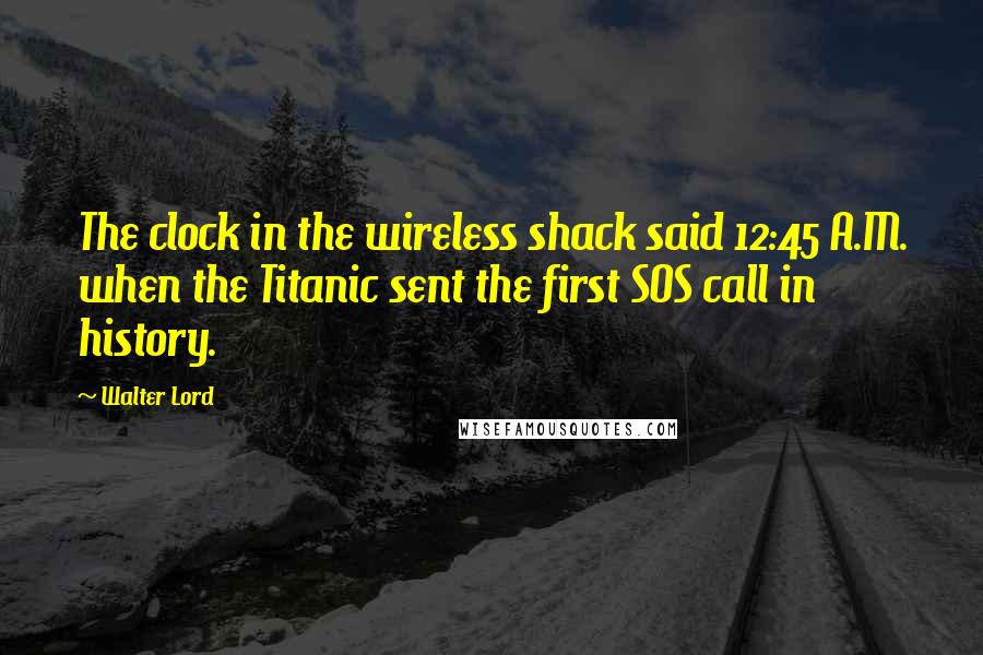 Walter Lord Quotes: The clock in the wireless shack said 12:45 A.M. when the Titanic sent the first SOS call in history.