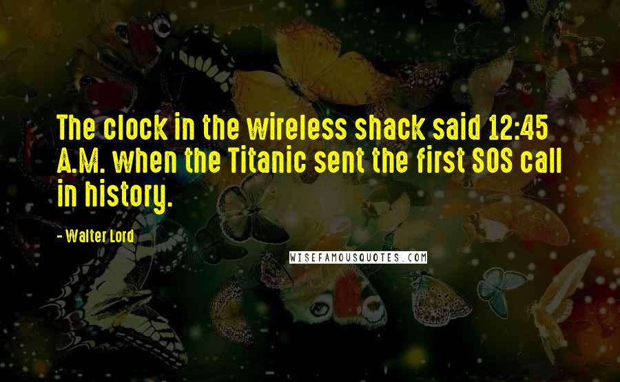 Walter Lord Quotes: The clock in the wireless shack said 12:45 A.M. when the Titanic sent the first SOS call in history.