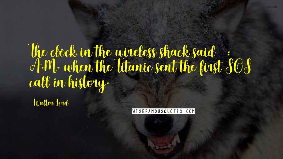 Walter Lord Quotes: The clock in the wireless shack said 12:45 A.M. when the Titanic sent the first SOS call in history.