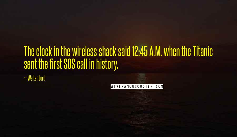 Walter Lord Quotes: The clock in the wireless shack said 12:45 A.M. when the Titanic sent the first SOS call in history.