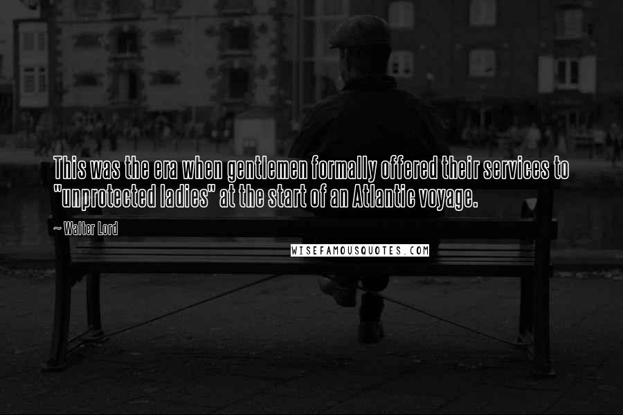 Walter Lord Quotes: This was the era when gentlemen formally offered their services to "unprotected ladies" at the start of an Atlantic voyage.