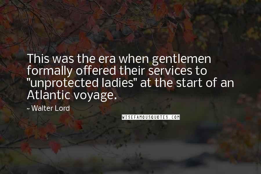 Walter Lord Quotes: This was the era when gentlemen formally offered their services to "unprotected ladies" at the start of an Atlantic voyage.