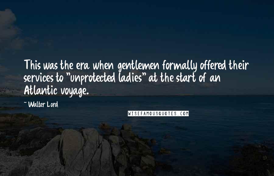 Walter Lord Quotes: This was the era when gentlemen formally offered their services to "unprotected ladies" at the start of an Atlantic voyage.