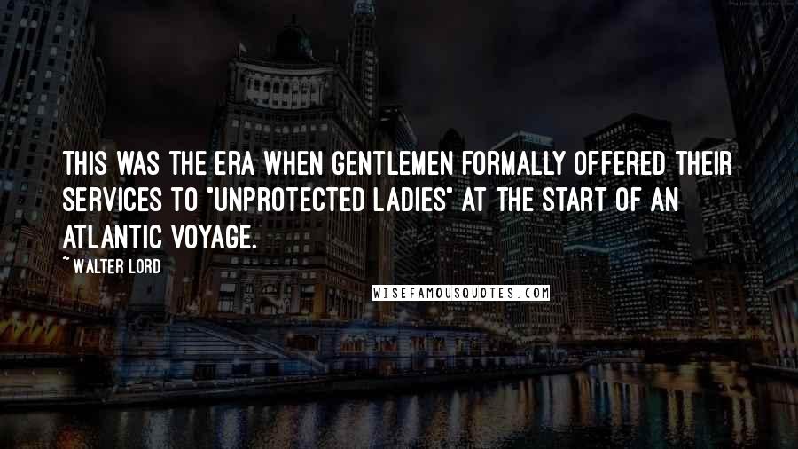 Walter Lord Quotes: This was the era when gentlemen formally offered their services to "unprotected ladies" at the start of an Atlantic voyage.