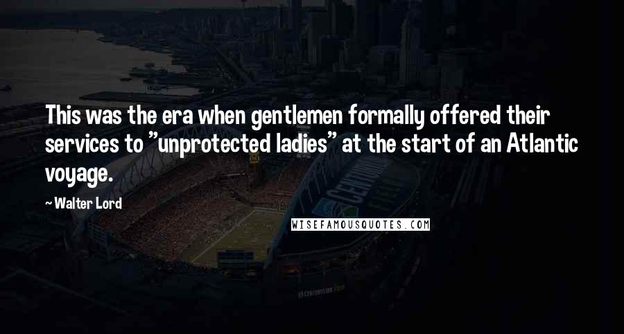 Walter Lord Quotes: This was the era when gentlemen formally offered their services to "unprotected ladies" at the start of an Atlantic voyage.