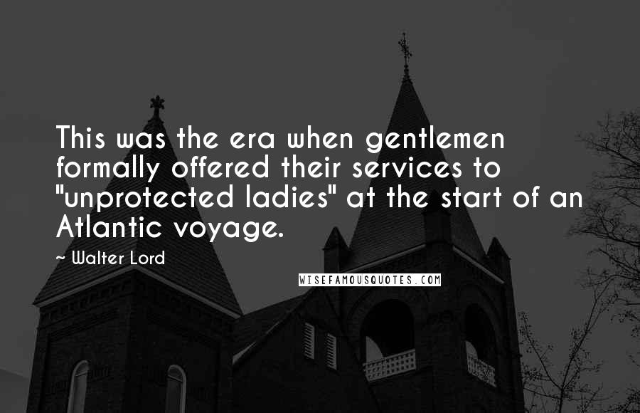 Walter Lord Quotes: This was the era when gentlemen formally offered their services to "unprotected ladies" at the start of an Atlantic voyage.