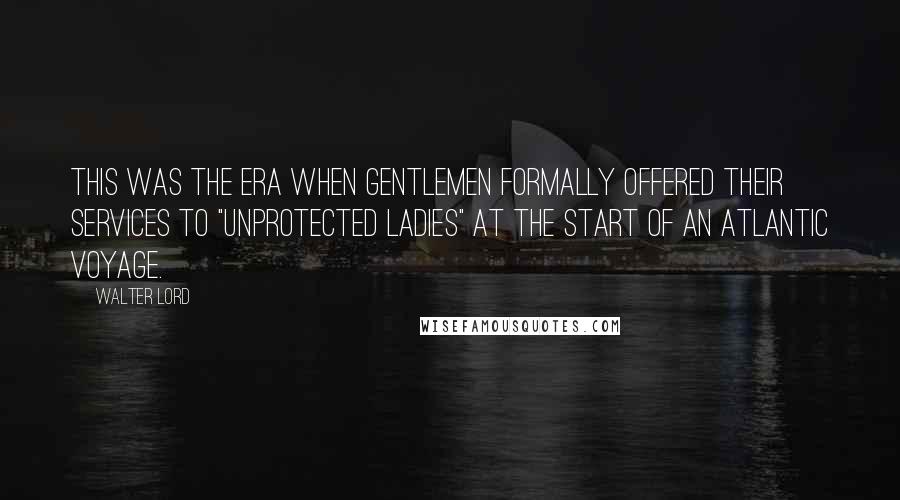 Walter Lord Quotes: This was the era when gentlemen formally offered their services to "unprotected ladies" at the start of an Atlantic voyage.