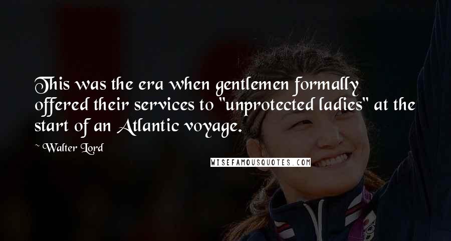 Walter Lord Quotes: This was the era when gentlemen formally offered their services to "unprotected ladies" at the start of an Atlantic voyage.