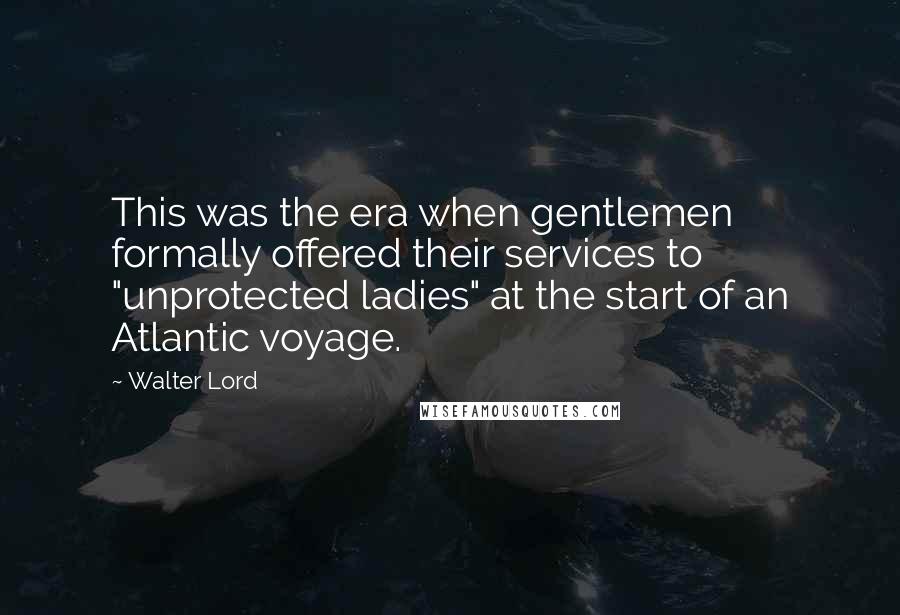 Walter Lord Quotes: This was the era when gentlemen formally offered their services to "unprotected ladies" at the start of an Atlantic voyage.