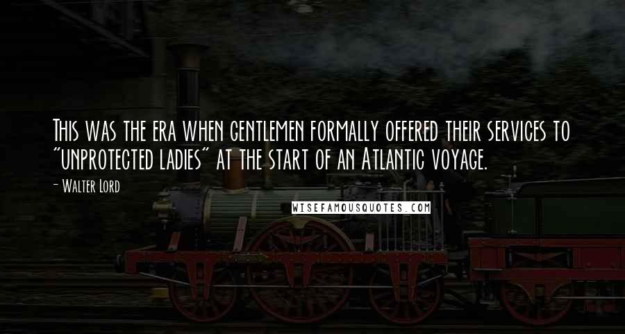 Walter Lord Quotes: This was the era when gentlemen formally offered their services to "unprotected ladies" at the start of an Atlantic voyage.