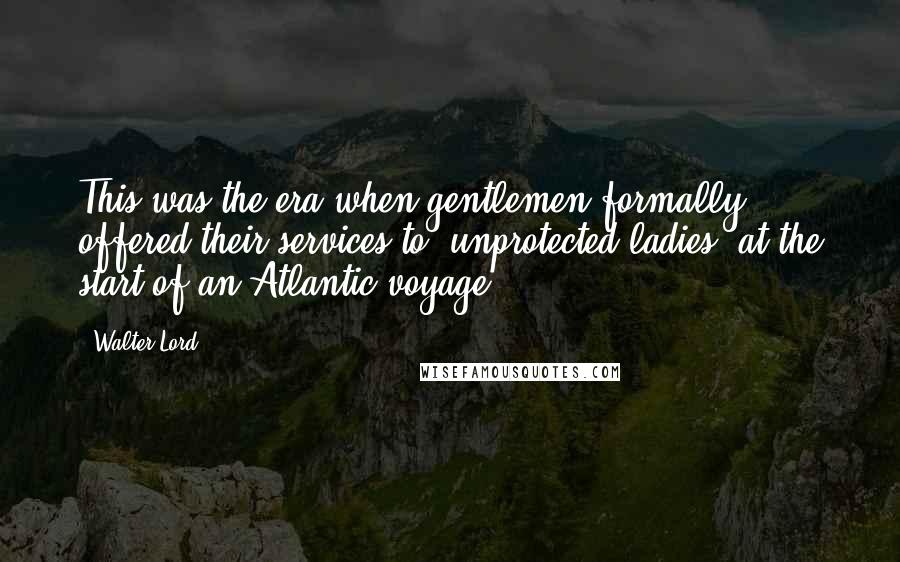 Walter Lord Quotes: This was the era when gentlemen formally offered their services to "unprotected ladies" at the start of an Atlantic voyage.