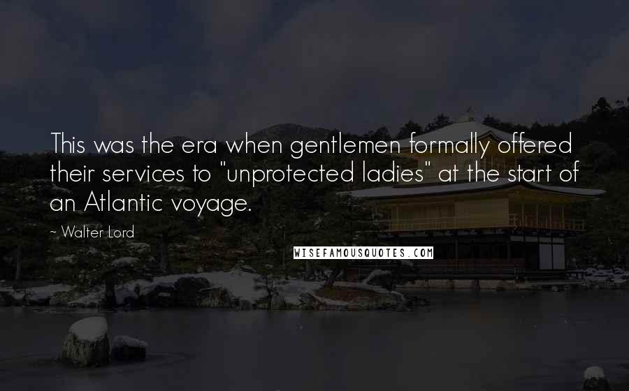 Walter Lord Quotes: This was the era when gentlemen formally offered their services to "unprotected ladies" at the start of an Atlantic voyage.